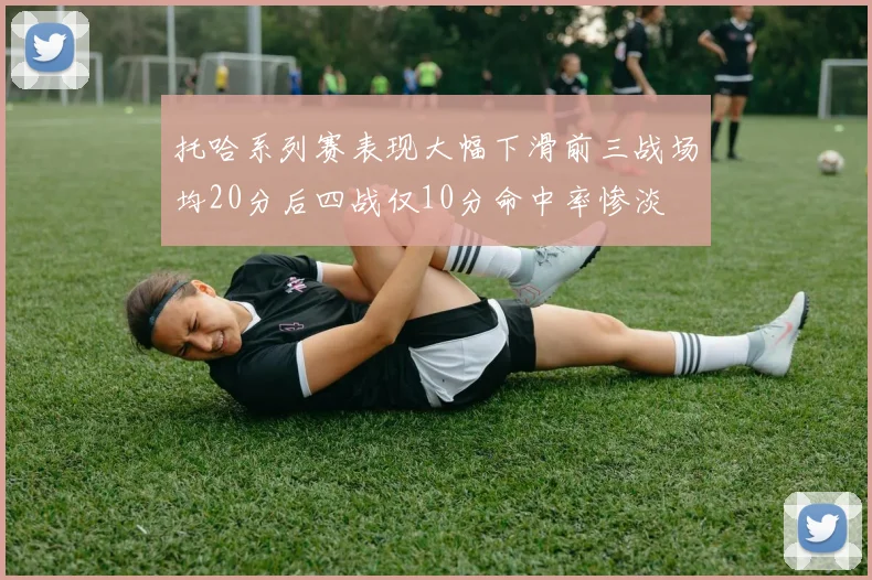 托哈系列赛表现大幅下滑前三战场均20分后四战仅10分命中率惨淡
