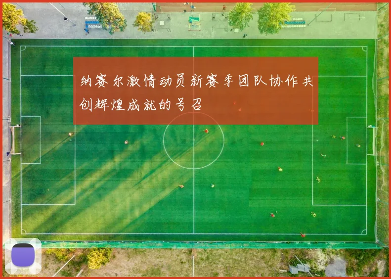 纳赛尔激情动员新赛季团队协作共创辉煌成就的号召
