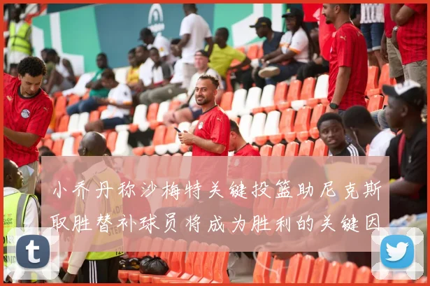 小乔丹称沙梅特关键投篮助尼克斯取胜替补球员将成为胜利的关键因素