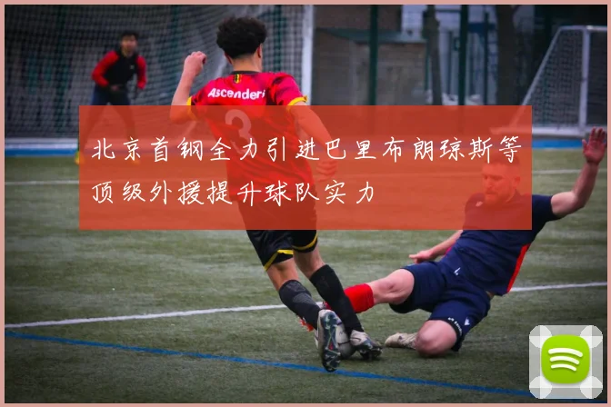 北京首钢全力引进巴里布朗琼斯等顶级外援提升球队实力