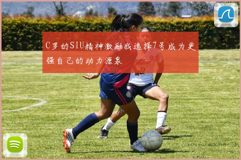 C罗的SIU精神激励我选择7号成为更强自己的动力源泉