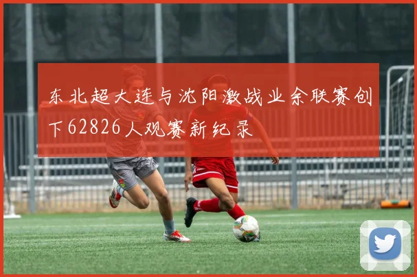 东北超大连与沈阳激战业余联赛创下62826人观赛新纪录