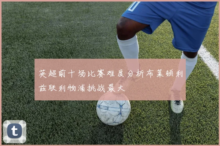 英超前十场比赛难度分析布莱顿利兹联利物浦挑战最大