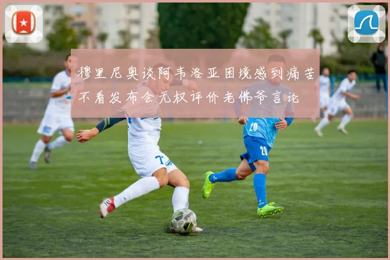 穆里尼奥谈阿韦洛亚困境感到痛苦不看发布会无权评价老佛爷言论
