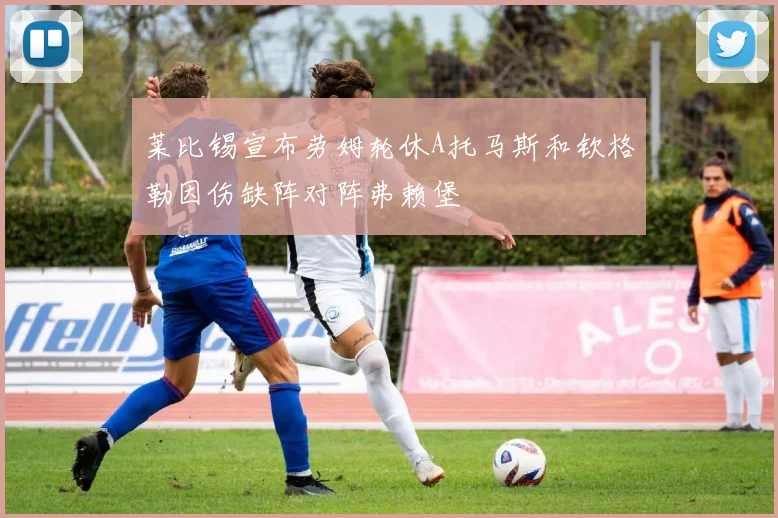 莱比锡宣布劳姆轮休A托马斯和钦格勒因伤缺阵对阵弗赖堡