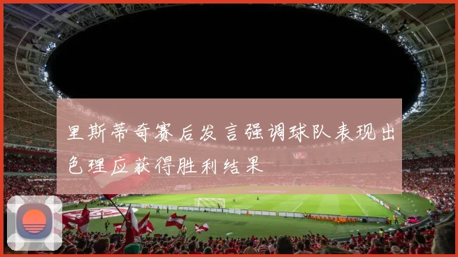 里斯蒂奇赛后发言强调球队表现出色理应获得胜利结果