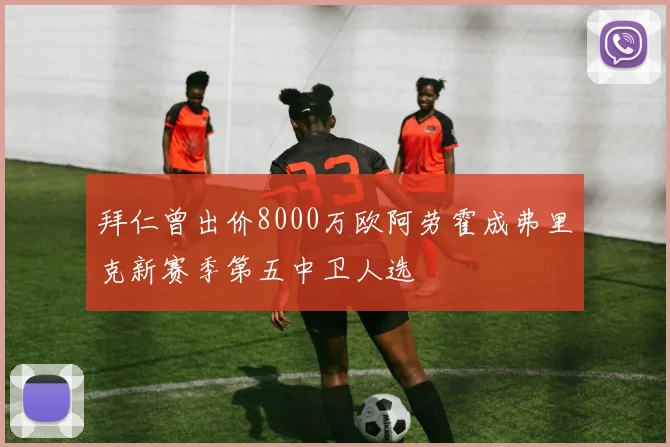 拜仁曾出价8000万欧阿劳霍成弗里克新赛季第五中卫人选