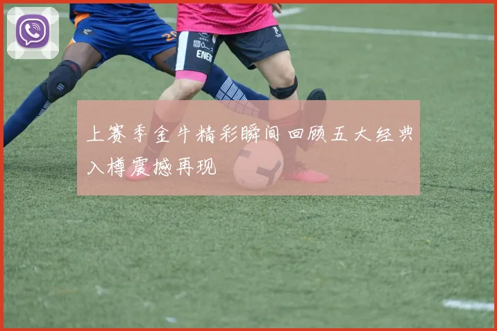 上赛季金牛精彩瞬间回顾五大经典入樽震撼再现