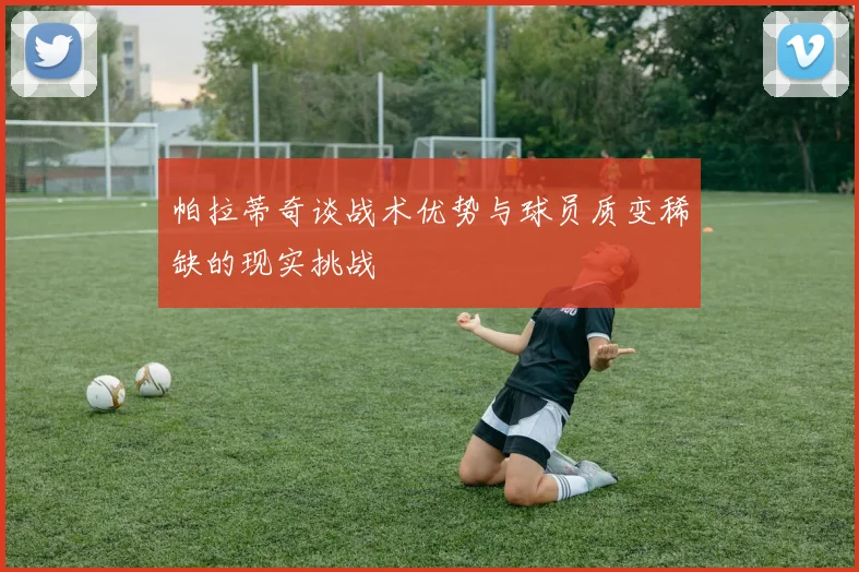 帕拉蒂奇谈战术优势与球员质变稀缺的现实挑战