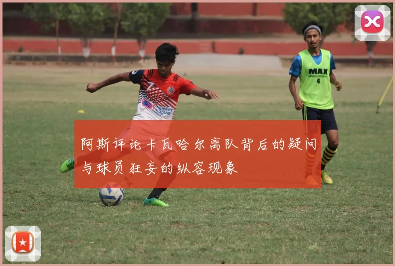 阿斯评论卡瓦哈尔离队背后的疑问与球员狂妄的纵容现象