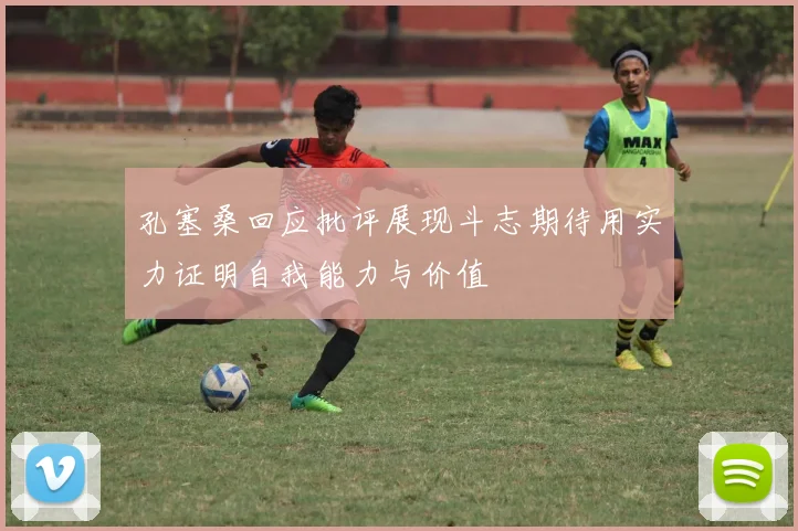 孔塞桑回应批评展现斗志期待用实力证明自我能力与价值