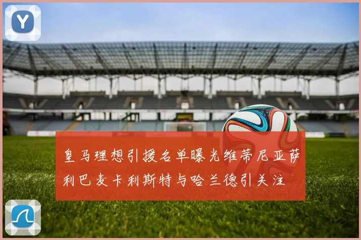 皇马理想引援名单曝光维蒂尼亚萨利巴麦卡利斯特与哈兰德引关注