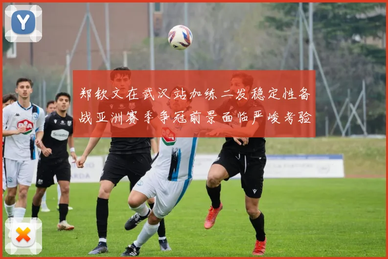 郑钦文在武汉站加练二发稳定性备战亚洲赛季争冠前景面临严峻考验