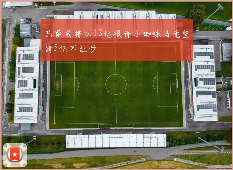 巴萨或将以13亿报价小蜘蛛马竞坚持5亿不让步
