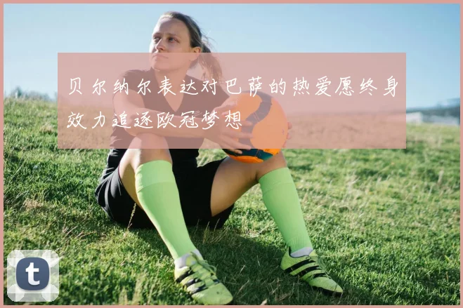 贝尔纳尔表达对巴萨的热爱愿终身效力追逐欧冠梦想