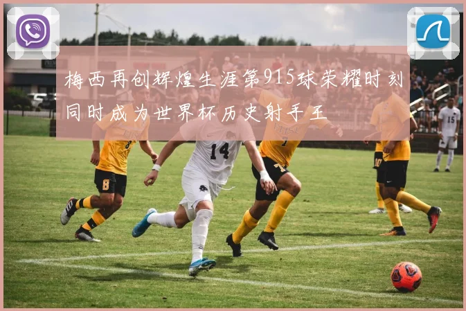 梅西再创辉煌生涯第915球荣耀时刻同时成为世界杯历史射手王