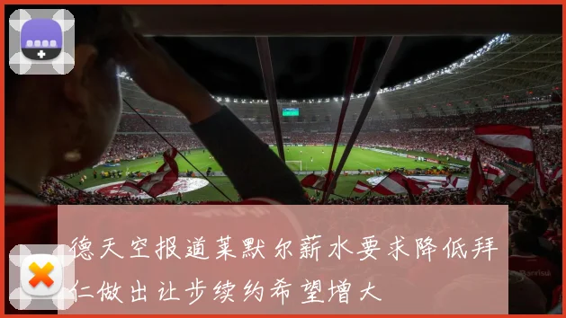 德天空报道莱默尔薪水要求降低拜仁做出让步续约希望增大