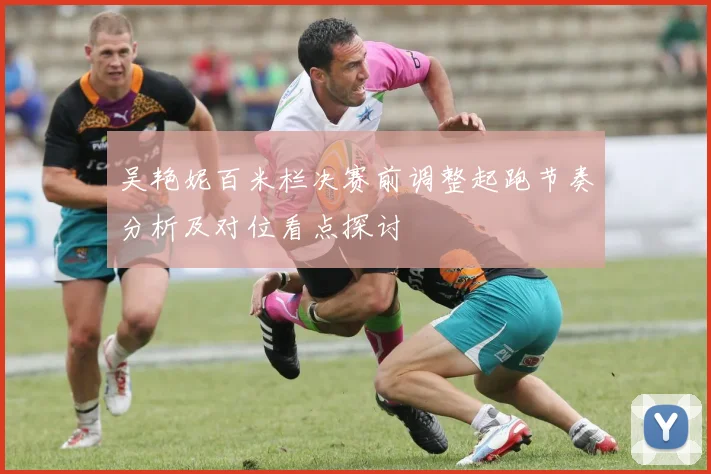 吴艳妮百米栏决赛前调整起跑节奏分析及对位看点探讨