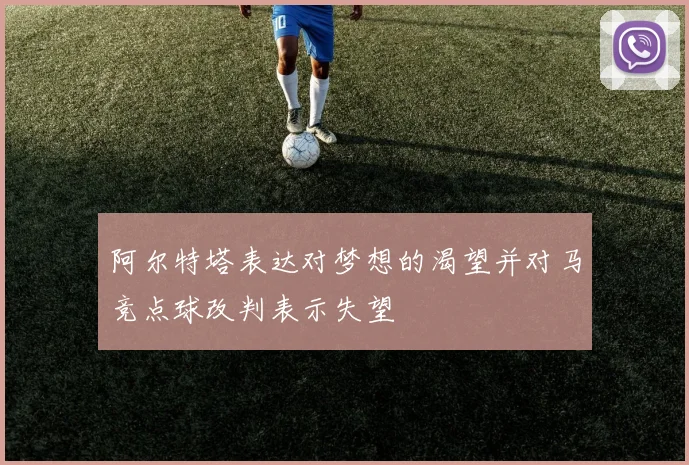 阿尔特塔表达对梦想的渴望并对马竞点球改判表示失望