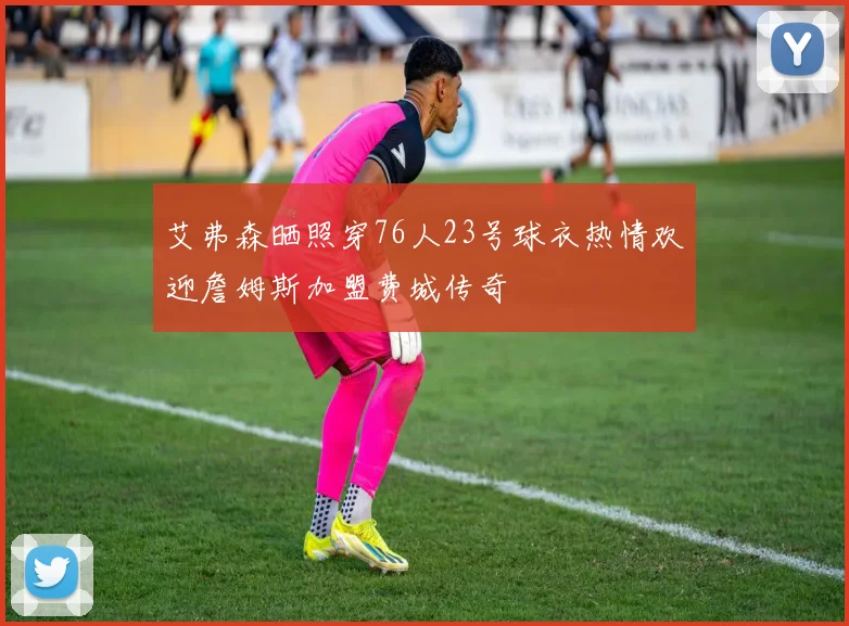 艾弗森晒照穿76人23号球衣热情欢迎詹姆斯加盟费城传奇